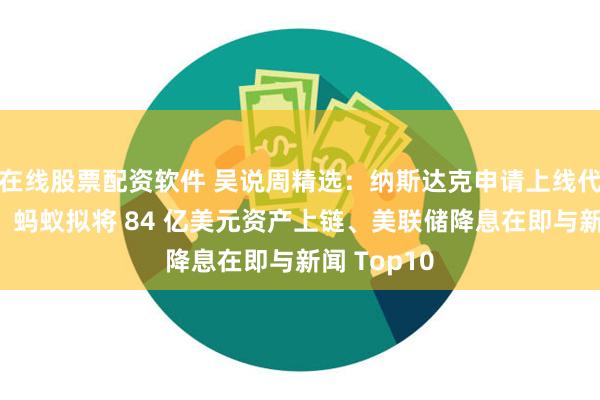 在线股票配资软件 吴说周精选：纳斯达克申请上线代币化证券、蚂蚁拟将 84 亿美元资产上链、美联储降息在即与新闻 Top10