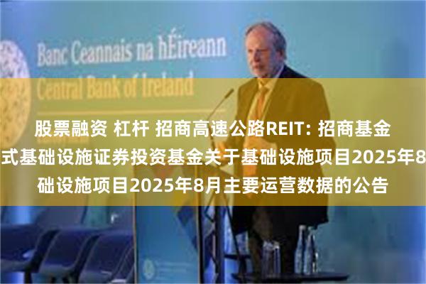 股票融资 杠杆 招商高速公路REIT: 招商基金招商公路高速公路封闭式基础设施证券投资基金关于基础设施项目2025年8月主要运营数据的公告