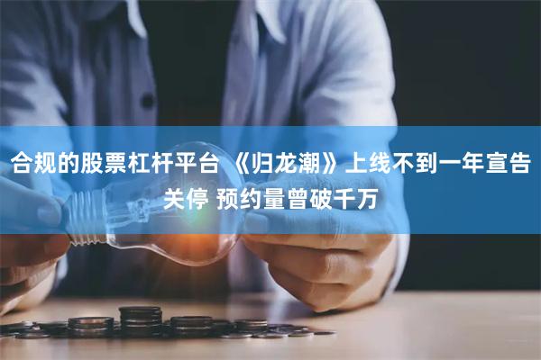 合规的股票杠杆平台 《归龙潮》上线不到一年宣告关停 预约量曾破千万