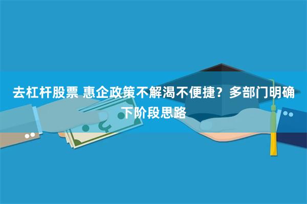 去杠杆股票 惠企政策不解渴不便捷?多部门明确下阶段思路