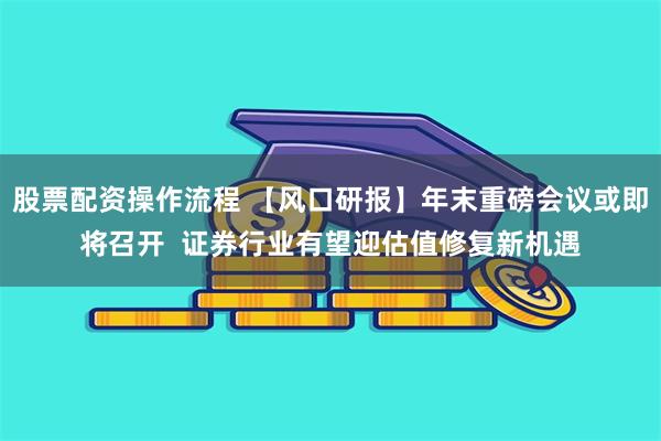 股票配资操作流程 【风口研报】年末重磅会议或即将召开 证券行业有望迎估值修复新机遇