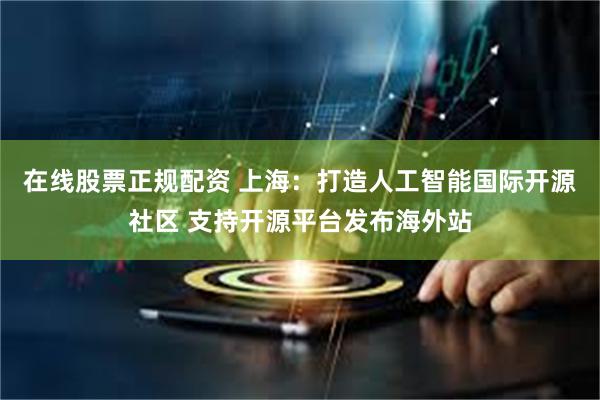 在线股票正规配资 上海：打造人工智能国际开源社区 支持开源平台发布海外站