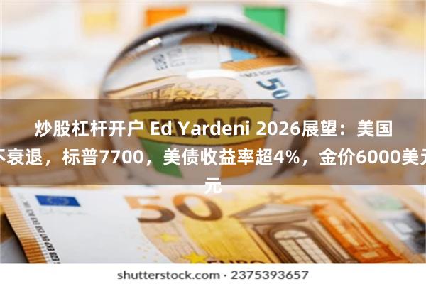 炒股杠杆开户 Ed Yardeni 2026展望：美国不衰退，标普7700，美债收益率超4%，金价6000美元